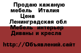 Продаю кажаную мебель ( Италия)  › Цена ­ 85 000 - Ленинградская обл. Мебель, интерьер » Диваны и кресла   